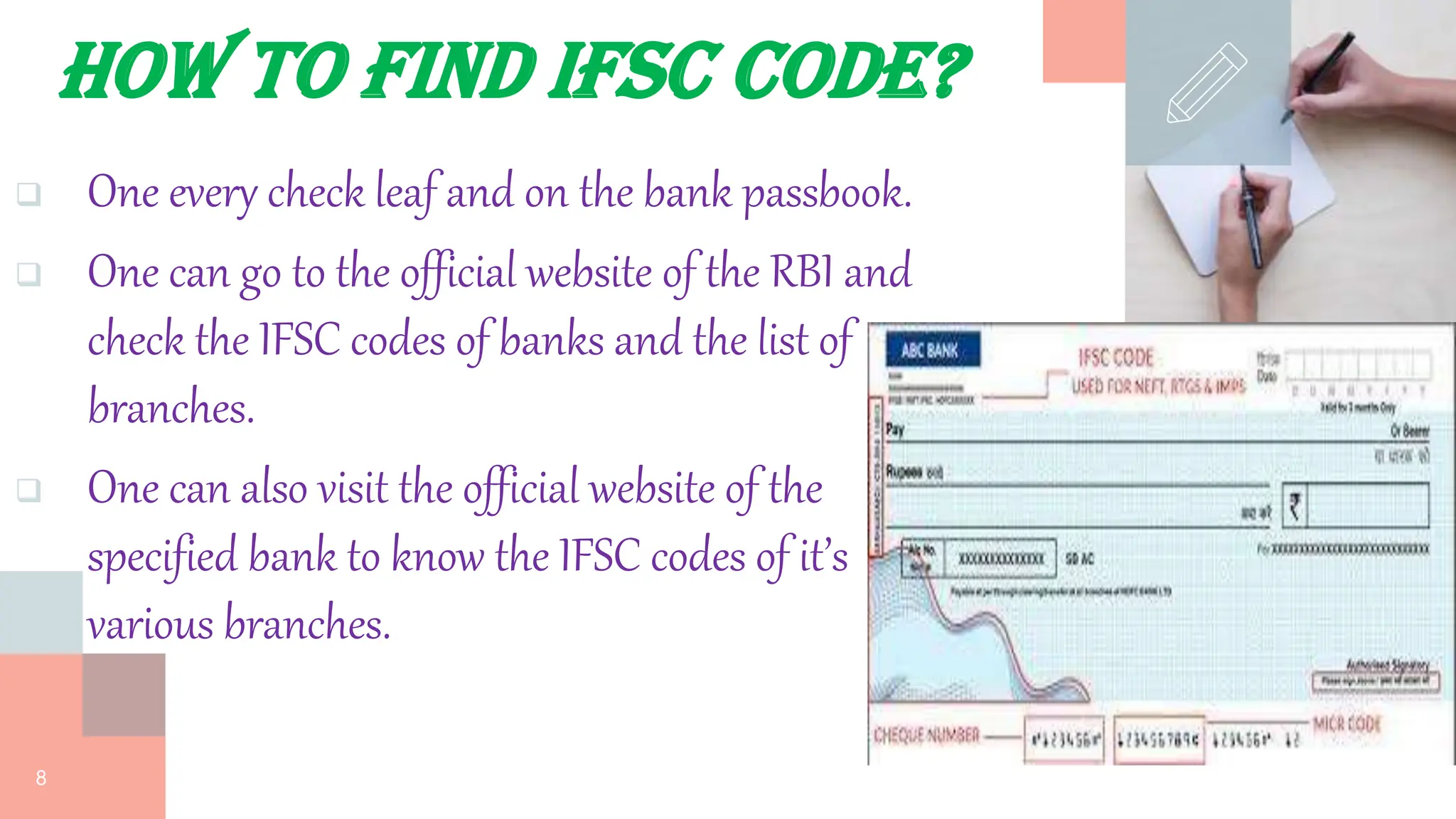 How to find IFsc code?
 One every check leaf and on the bank passbook.
 One can go to the official website of the RBI and
check the IFSC codes of banks and the list of
branches.
 One can also visit the official website of the
specified bank to know the IFSC codes of it’s
various branches.
8
 