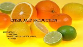 PRESENTED BY,
S.KIRUTHIKA,
BON SECOURS COLLEGE FOR WOMEN,
THANJAVUR.
CITRIC ACID PRODUCTION
 