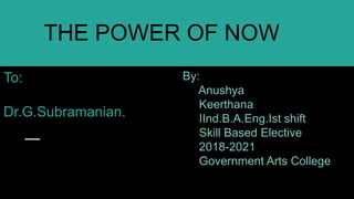 THE POWER OF NOW
By:
Anushya
Keerthana
IInd.B.A.Eng.Ist shift
Skill Based Elective
2018-2021
Government Arts College
To:
Dr.G.Subramanian.
 