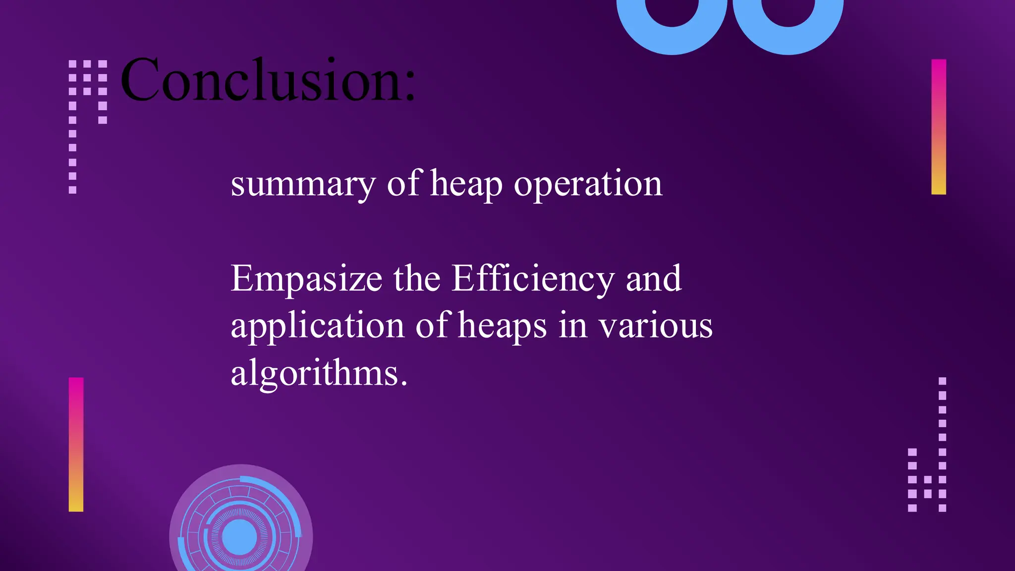 Conclusion:
summary of heap operation
Empasize the Efficiency and
application of heaps in various
algorithms.
 