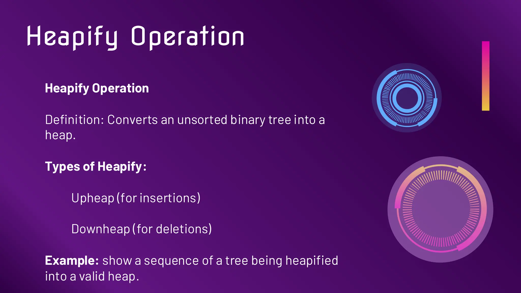 Heapify Operation
Definition: Converts an unsorted binary tree into a
heap.
Types of Heapify:
Upheap (for insertions)
Downheap (for deletions)
Example: show a sequence of a tree being heapified
into a valid heap.
Heapify Operation
 