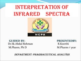 INTERPRETATION OF
INFRARED SPECTRA
GUIDED BY: PRESENTEDBY:
Dr.Sk.Abdul Rehman R.Keerthi
M.Pharm, Ph D M.Pharm 1st
year
DEPARTMENT: PhARMACEuTICAl ANAlySIS
 