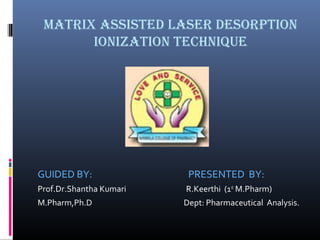 MATRIX ASSISTED LASER DESORPTION
IONIZATION TECHNIQUE
GUIDED BY: PRESENTED BY:
Prof.Dr.Shantha Kumari R.Keerthi (1st
M.Pharm)
M.Pharm,Ph.D Dept: Pharmaceutical Analysis.
 