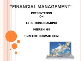 “FINANCIAL MANAGEMENT” PRESENTATION ON ELECTRONIC BANKINGKEERTHI HNHNKEERTHI@GMAIL.COM 