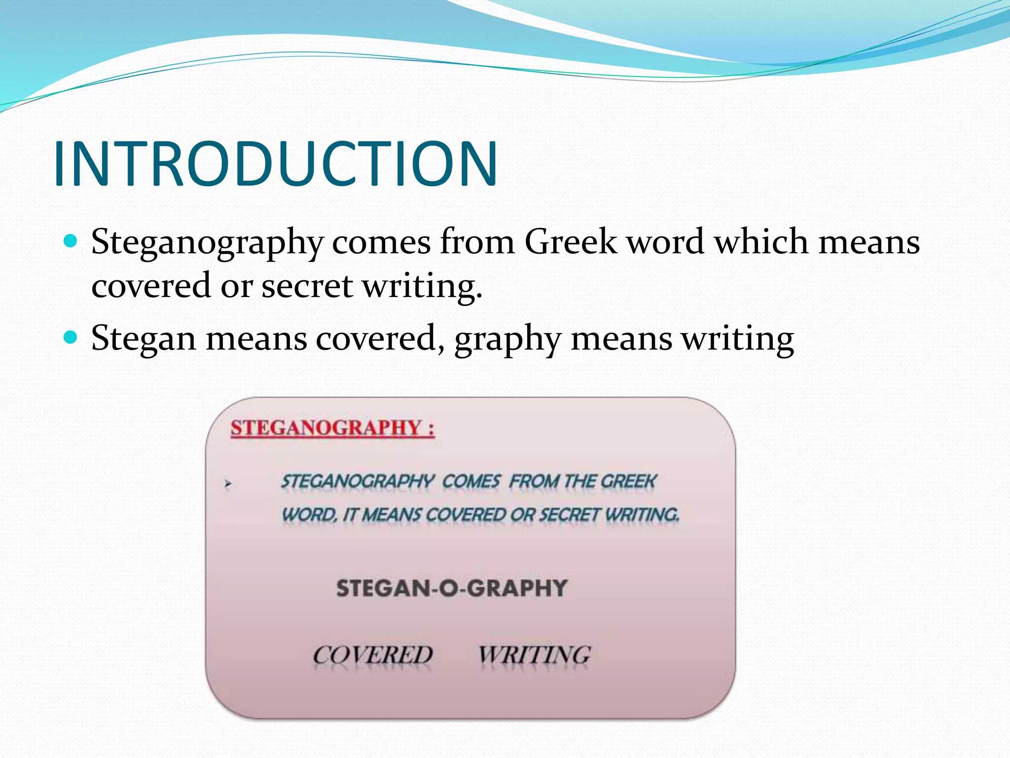 INTRODUCTION
 Steganography comes from Greek word which means
covered or secret writing.
 Stegan means covered, graphy means writing
 