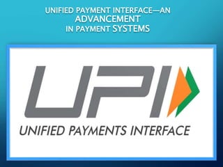 UNIFIED PAYMENT INTERFACE—AN
ADVANCEMENT
IN PAYMENT SYSTEMS
 