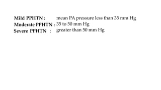 Mild PPHTN :
Moderate PPHTN :
Severe PPHTN :
mean PA pressure less than 35 mm Hg
35 to 50 mm Hg
greater than 50 mm Hg
 
