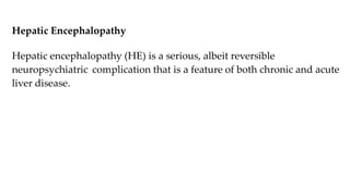Hepatic Encephalopathy
Hepatic encephalopathy (HE) is a serious, albeit reversible
neuropsychiatric complication that is a feature of both chronic and acute
liver disease.
 