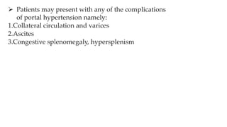  Patients may present with any of the complications
of portal hypertension namely:
1.Collateral circulation and varices
2.Ascites
3.Congestive splenomegaly, hypersplenism
 