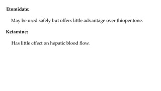 Etomidate:
May be used safely but offers little advantage over thiopentone.
Ketamine:
Has little effect on hepatic blood flow.
 