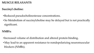 MUSCLE RELAXANTS
Succinyl choline:
•Reduced pseudocholinesterase concentrations.
•So Metabolism of succinylcholine may be delayed but is not practically
significant.
NMB’s:
•Increased volume of distribution and altered protein binding.
•May lead to an apparent resistance to nondepolarizing neuromuscular
blockers (NMBs).
 
