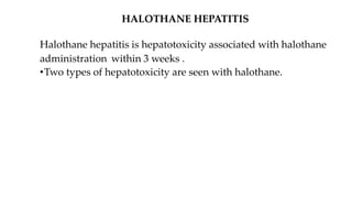 HALOTHANE HEPATITIS
Halothane hepatitis is hepatotoxicity associated with halothane
administration within 3 weeks .
•Two types of hepatotoxicity are seen with halothane.
 