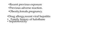 •Recent previous exposure
•Previous adverse reaction.
•Obesity,female,pregnancy.
•Drug allergy,recent viral hepatitis
•. Family history of halothane
• hepatotoxicity
 