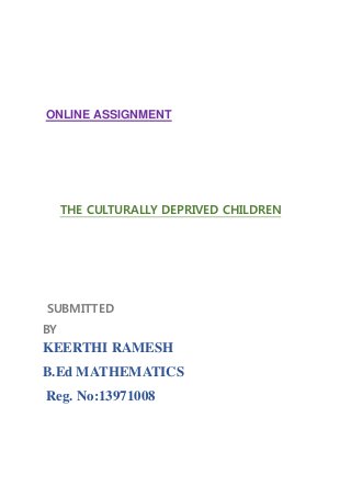 ONLINE ASSIGNMENT 
THE CULTURALLY DEPRIVED CHILDREN 
SUBMITTED 
BY 
KEERTHI RAMESH 
B.Ed MATHEMATICS 
Reg. No:13971008 
 