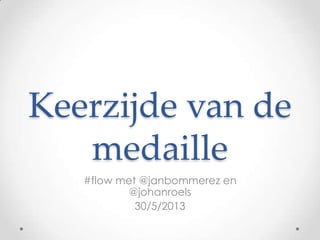 Keerzijde van de
medaille
#flow met @janbommerez en
@johanroels
30/5/2013
 