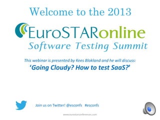 Welcome to the 2013
www.eurostarconferences.com
This webinar is presented by Kees Blokland and he will discuss:
‘Going Cloudy? How to test SaaS?’
Join us on Twitter! @esconfs #esconfs
 