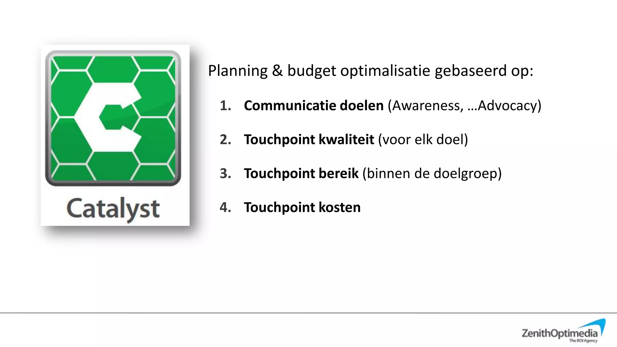 Planning & budget optimalisatie gebaseerd op:
 1. Communicatie doelen (Awareness, …Advocacy)

 2. Touchpoint kwaliteit (voor elk doel)

 3. Touchpoint bereik (binnen de doelgroep)

 4. Touchpoint kosten
 