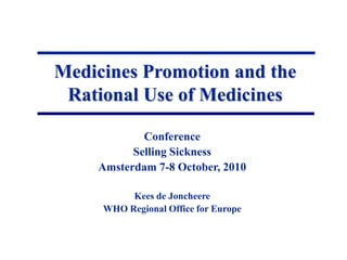 Medicines Promotion and the Rational Use of Medicines Conference  Selling Sickness Amsterdam 7-8 October, 2010 Kees de Joncheere WHO Regional Office for Europe 