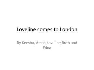 Loveline comes to London By Keesha, Amal, Loveline,Ruth and Edna 