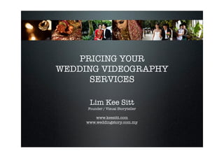PRICING YOUR
WEDDING VIDEOGRAPHY
      SERVICES

      Lim Kee Sitt
     Founder / Visual Storyteller

         www.keesitt.com
     www.weddingstory.com.my
 