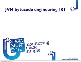 JVM bytecode engineering 101

Kees Jan Koster
kjkoster@java-monitor.com
Wednesday, November 6, 13

 