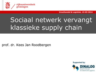 Sociaal netwerk vervangt
klassieke supply chain
prof. dr. Kees Jan Roodbergen
Groothandel & Logistiek, 15-05-2014
Supported by:
 