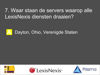 7. Waar staan de servers waarop alle
LexisNexis diensten draaien?

A   Dayton, Ohio, Verenigde Staten

B   Amsterdam Z.O.
...
