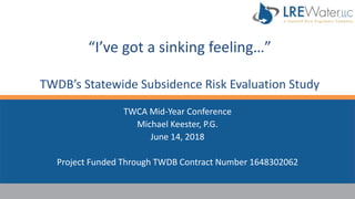 “I’ve got a sinking feeling…”
TWDB’s Statewide Subsidence Risk Evaluation Study
TWCA Mid-Year Conference
Michael Keester, P.G.
June 14, 2018
Project Funded Through TWDB Contract Number 1648302062
 