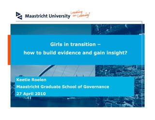 Girls in transition –
   how to build evidence and gain insight?




Keetie Roelen
Maastricht Graduate School of Governance
27 April 2010
 