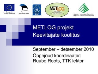 METLOG projekt   Keevitajate koolitus  September – detsember 2010 Õppejõud koordinaator: Ruubo Roots, TTK lektor 