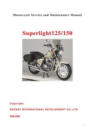 1
Motorcycle Service and Maintenance Manual
Superlight125/150
Copyright:
KEEWAY INTERNATIONAL DEVELOPMENT CO.,LTD.
FEB.2006
 