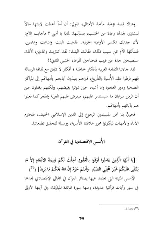 وهناك قصة تؤخذ مأخذ الأمثال، تقول: أن أماً أعطت لابنتها مالاً 
لتشتري لجدتها وعاءً من الخشب، فسألتها: لماذا يا أمي ؟ فأجابت الأم: 
لأن جدتك تكسر الأوعية الخزفية. فذهبت البنت وابتاعت وعاءين. 
فسألتها الأم عن سبب ذلك، فقالت البنت: لقد اشتريت وعاءين، لأنك 
ستصبحين جدة عن قريب فتحتاجين للوعاء الخشبي الثاني!! 
لقد جاءتنا الثقافة الغربية بأفكار خاطئة ؛ أفكار لا تتفق مع ثقافة الرسالة 
فهم فرطوا عقد الأُسرة والتأريخ، فتراهم ينبذون آباءهم وأمهاتهم إلى المراكز 
الصحية ودور العجزة وما أشبه، حتى يموتوا بغيضهم. ولكنهم يغفلون عن 
أن الزمن سرعان ما سيستدير عليهم، فيفرض عليهم العزلة والهجر كما فعلوا 
هم بآبائهم وأمهاتهم. 
فحريٌّ بنا نحن المسلمين الرجوع إلى الدين الإسلامي الحنيف، فنحترم 
الآباء والأمهات ليكونوا محور علاقتنا الأُسرية، ووسيلة لتحقيق تطلعاتنا. 
الأُسس الاقتصادية في القرآن 
يآ أَيُّ هَ ا الَّ م ذينَ ءَامَنُوا أَوْفُوا بمالْعُقُومد اُ م حلَّتْ لَكُمْ بَهميمَةُ الأَنْ عَامم إملاَّ مَا  
)79(  يُ تْ لَى عَلَيْكُمْ غَيْ رَ مُ محلمّي الصَّيْ م د وَأَنْ تُمْ حُرُمٌ إمنَّ اللَّّ يََْكُمُ مَا يُمريدُ 
الأسس المتينة التي تعتمد عيها بصائر القرآن في المجال الاقتصادي نجدها 
في سور وآيات قرآنية عديدة، ومنها سورة المائدة المباركة، وفي آيتها الأولى 
79 
. 79 ( المائدة/ 9 ( 
 