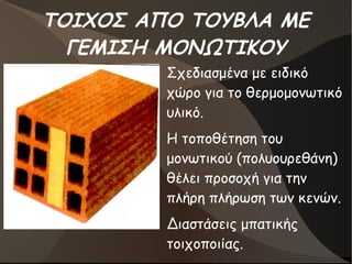 ΤΟΙΧΟΣ ΑΠΟ ΤΟΥΒΛΑ ΜΕ
ΓΕΜΙΣΗ ΜΟΝΩΤΙΚΟΥ
●
Σχεδιασμένα με ειδικό
χώρο για το θερμομονωτικό
υλικό.
●
Η τοποθέτηση του
μονωτικού (πολυουρεθάνη)
θέλει προσοχή για την
πλήρη πλήρωση των κενών.
●
Διαστάσεις μπατικής
τοιχοποιίας.
 
