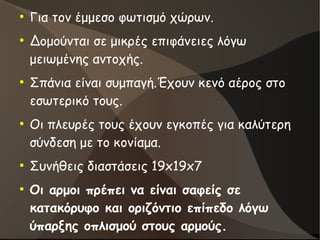 ●
Για τον έμμεσο φωτισμό χώρων.
●
Δομούνται σε μικρές επιφάνειες λόγω
μειωμένης αντοχής.
●
Σπάνια είναι συμπαγή.Έχουν κενό αέρος στο
εσωτερικό τους.
●
Οι πλευρές τους έχουν εγκοπές για καλύτερη
σύνδεση με το κονίαμα.
●
Συνήθεις διαστάσεις 19x19x7
●
Οι αρμοι πρέπει να είναι σαφείς σε
κατακόρυφο και οριζόντιο επίπεδο λόγω
ύπαρξης οπλισμού στους αρμούς.
 