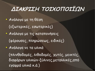 ΔΙΑΚΡΙΣΗ ΤΟΙΧΟΠΟΙΪΩΝ
●
Ανάλογα με τη θέση
(εξωτερικές, εσωτερικές)
●
Ανάλογα με τις καταπονήσεις
(φέρουσες, πληρώσεως, ειδικές)
●
Ανάλογα νε τα υλικά
(πλινθοδομές, λιθοδομές, χυτές, μεικτές,
διαφόρων υλικών-ξύλινες,μεταλλικές,από
εγαφρά υλικά κ.ά.)
 