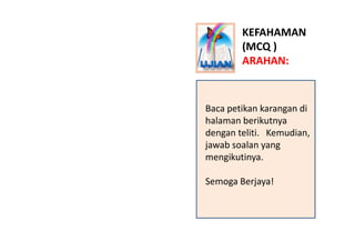KEFAHAMAN
         (MCQ )
         ARAHAN:


Baca petikan karangan di 
halaman berikutnya y
dengan teliti.   Kemudian, 
jawab soalan yang 
mengikutinya.
     ik i

Semoga Berjaya!
Semoga Berjaya!
 