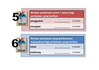 Berikan perkataan seerti / seiras bagi 
perkataan yang berikut.
penggubah            ___________    1 markah

mengajar             ___________    1 markah
                                    1 markah




Berikan perkataan yang berlawanan 
maksudnya bagi perkataan yang berikut.
         y    g p         y g
kekal                ___________    1 markah

melarang             ___________    1 markah
 
