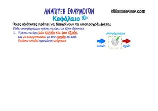 Ποιες ιδιότητες πρέπει να διακρίνουν τα υποπρογράμματα;
Κάθε υποπρόγραμμα πρέπει να έχει τις εξής ιδιότητες:
1. Πρέπει να έχει μία είσοδο και μία έξοδο,
και να ενεργοποιείται με την είσοδο σε αυτό.
Κατόπιν εκτελεί ορισμένες ενέργειες
Κεφάλαιο 10ο
ΑΝΑΠΤΥΞΗ ΕΦΑΡΜΟΓΩΝ
υποπρόγραμμα
είσοδο έξοδο
 