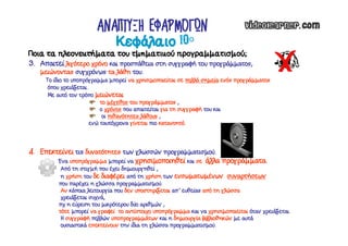 Ποια τα πλεονεκτήματα του τμηματικού προγραμματισμού;
3. Απαιτεί λιγότερο χρόνο και προσπάθεια στη συγγραφή του προγράμματος,
μειώνοντας συγχρόνως τα λάθη του.
Το ίδιο το υποπρόγραμμα μπορεί να χρησιμοποιείται σε πολλά σημεία ενός προγράμματος
όπου χρειάζεται.
Με αυτό τον τρόπο μειώνεται
το μέγεθος του προγράμματος ,
ο χρόνος που απαιτείται για τη συγγραφή του και
οι πιθανότητες λάθους ,
ενώ ταυτόχρονα γίνεται πιο κατανοητό.
4. Επεκτείνει τις δυνατότητες των γλωσσών προγραμματισμού.
Ένα υποπρόγραμμα μπορεί να χρησιμοποιηθεί και σε άλλα προγράμματα.
Από τη στιγμή που έχει δημιουργηθεί ,
η χρήση του δε διαφέρει από τη χρήση των ενσωματωμένων συναρτήσεων
που παρέχει η γλώσσα προγραμματισμού.
Αν κάποια λειτουργία που δεν υποστηρίζεται απ’ ευθείας από τη γλώσσα
χρειάζεται συχνά,
πχ η εύρεση του μικρότερου δύο αριθμών ,
τότε μπορεί να γραφεί το αντίστοιχο υποπρόγραμμα και να χρησιμοποιείται όταν χρειάζεται.
Η συγγραφή πολλών υποπρογραμμάτων και η δημιουργία βιβλιοθηκών με αυτά
ουσιαστικά επεκτείνουν την ίδια τη γλώσσα προγραμματισμού.
Κεφάλαιο 10ο
ΑΝΑΠΤΥΞΗ ΕΦΑΡΜΟΓΩΝ
 