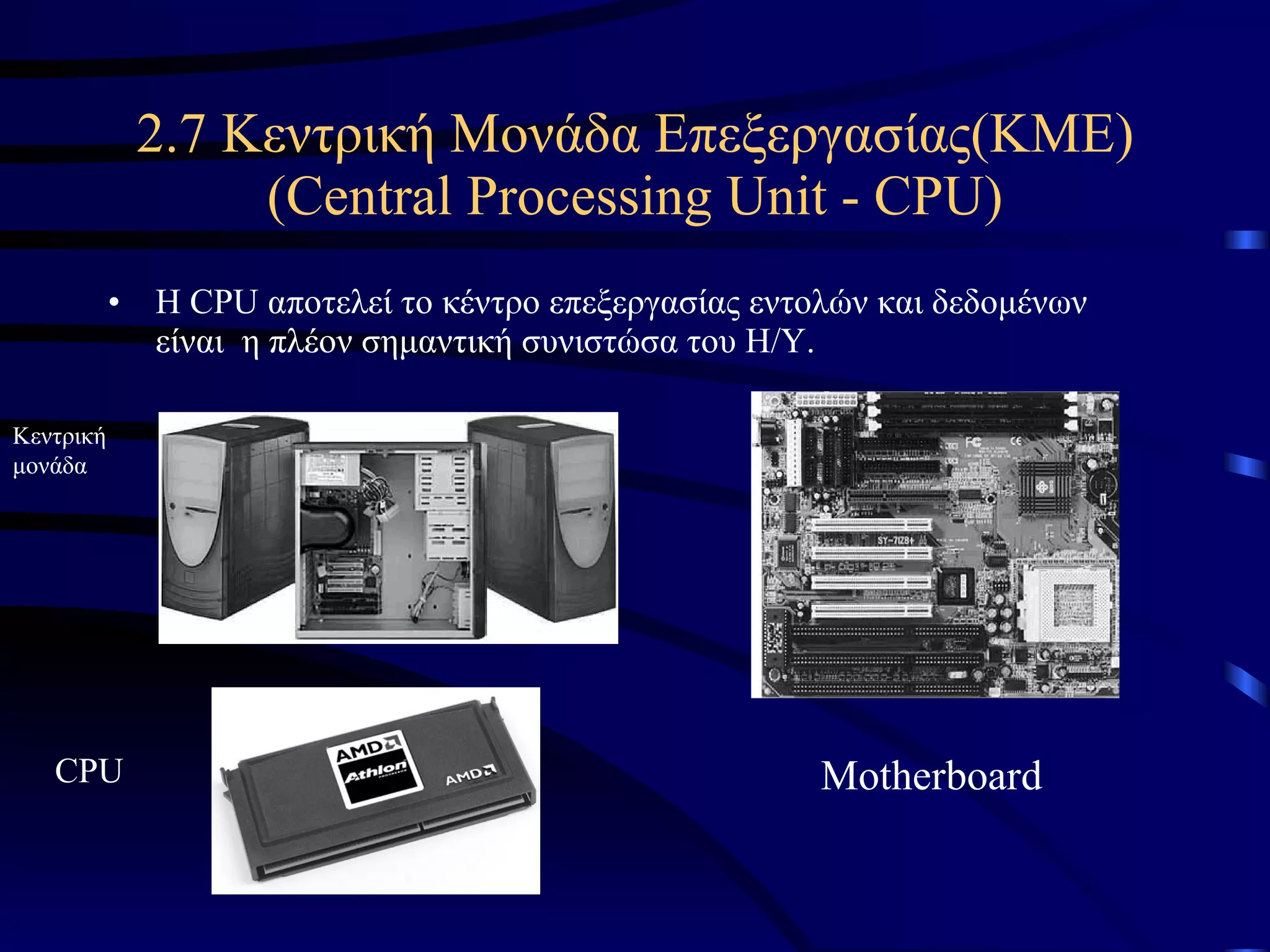 2.7 Κεντρική Mονάδα Eπεξεργασίας(KME) ( Central Processing Unit - CPU) Η  CPU  αποτελεί το κέντρο επεξεργασίας εντολών και δεδομένων είναι  η πλέον σημαντική συνιστώσα του Η/Υ. Κεντρική μονάδα Motherboard CPU 