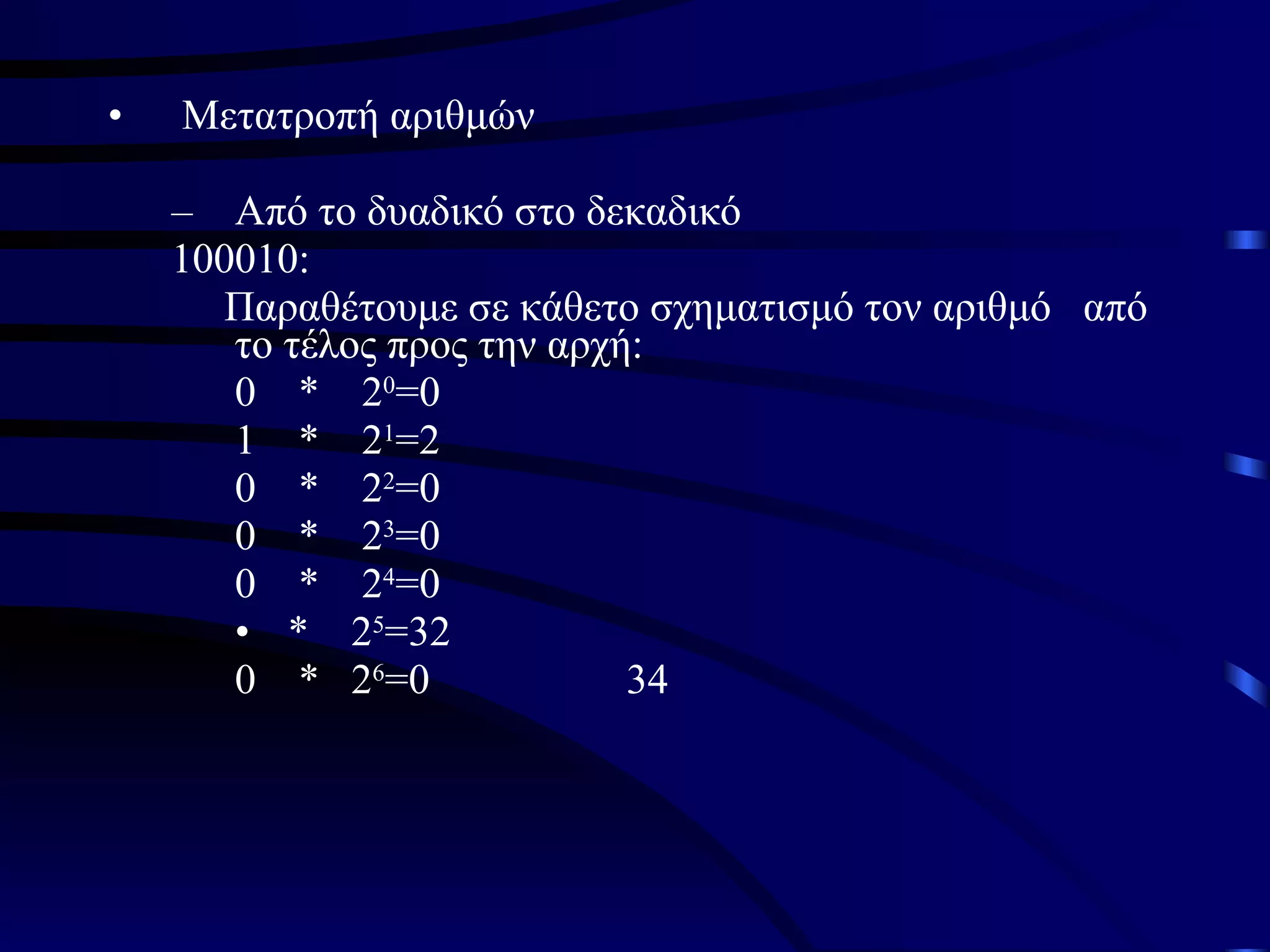 Μετατροπή αριθμών Από το δυαδικό στο δεκαδικό 100010: Παραθέτουμε σε κάθετο σχηματισμό τον αριθμό  από το τέλος προς την αρχή: 0  *  2 0 =0 1  *  2 1 =2 0  *  2 2 =0 0  *  2 3 =0 0  *  2 4 =0 *  2 5 =32  0  *  2 6 =0  34 