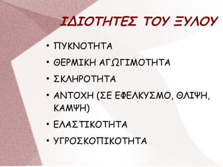 ΙΔΙΟΤΗΤΕΣ ΤΟΥ ΞΥΛΟΥ
●
ΠΥΚΝΟΤΗΤΑ
●
ΘΕΡΜΙΚΗ ΑΓΩΓΙΜΟΤΗΤΑ
●
ΣΚΛΗΡΟΤΗΤΑ
●
ΑΝΤΟΧΗ (ΣΕ ΕΦΕΛΚΥΣΜΟ, ΘΛΙΨΗ,
ΚΑΜΨΗ)
●
ΕΛΑΣΤΙΚΟΤΗΤΑ
●
ΥΓΡΟΣΚΟΠΙΚΟΤΗΤΑ
 