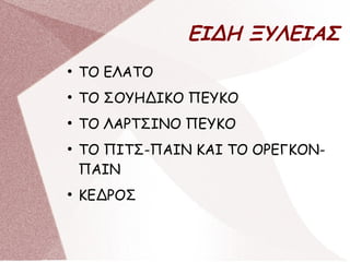 ΕΙΔΗ ΞΥΛΕΙΑΣ
●
ΤΟ ΕΛΑΤΟ
●
ΤΟ ΣΟΥΗΔΙΚΟ ΠΕΥΚΟ
●
ΤΟ ΛΑΡΤΣΙΝΟ ΠΕΥΚΟ
●
ΤΟ ΠΙΤΣ-ΠΑΙΝ ΚΑΙ ΤΟ ΟΡΕΓΚΟΝ-
ΠΑΙΝ
●
ΚΕΔΡΟΣ
 