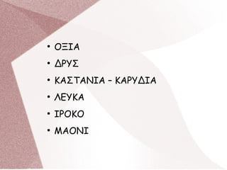●
ΟΞΙΑ
●
ΔΡΥΣ
●
ΚΑΣΤΑΝΙΑ – ΚΑΡΥΔΙΑ
●
ΛΕΥΚΑ
●
ΙΡΟΚΟ
●
ΜΑΟΝΙ
 