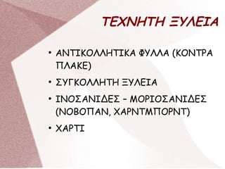 ΤΕΧΝΗΤΗ ΞΥΛΕΙΑ
●
ΑΝΤΙΚΟΛΛΗΤΙΚΑ ΦΥΛΛΑ (ΚΟΝΤΡΑ
ΠΛΑΚΕ)
●
ΣΥΓΚΟΛΛΗΤΗ ΞΥΛΕΙΑ
●
ΙΝΟΣΑΝΙΔΕΣ – ΜΟΡΙΟΣΑΝΙΔΕΣ
(ΝΟΒΟΠΑΝ, ΧΑΡΝΤΜΠΟΡΝΤ)
●
ΧΑΡΤΙ
 