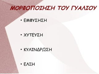 ΜΟΡΦΟΠΟΙΗΣΗ ΤΟΥ ΓΥΑΛΙΟΥ
●
ΕΜΦΥΣΗΣΗ
●
ΧΥΤΕΥΣΗ
●
ΚΥΛΙΝΔΡΩΣΗ
●
ΕΛΞΗ
 