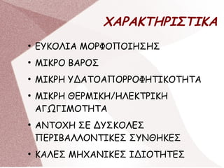 ΧΑΡΑΚΤΗΡΙΣΤΙΚΑ
●
ΕΥΚΟΛΙΑ ΜΟΡΦΟΠΟΙΗΣΗΣ
●
ΜΙΚΡΟ ΒΑΡΟΣ
●
ΜΙΚΡΗ ΥΔΑΤΟΑΠΟΡΡΟΦΗΤΙΚΟΤΗΤΑ
●
ΜΙΚΡΗ ΘΕΡΜΙΚΗ/ΗΛΕΚΤΡΙΚΗ
ΑΓΩΓΙΜΟΤΗΤΑ
●
ΑΝΤΟΧΗ ΣΕ ΔΥΣΚΟΛΕΣ
ΠΕΡΙΒΑΛΛΟΝΤΙΚΕΣ ΣΥΝΘΗΚΕΣ
●
ΚΑΛΕΣ ΜΗΧΑΝΙΚΕΣ ΙΔΙΟΤΗΤΕΣ
 