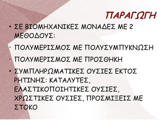 ΠΑΡΑΓΩΓΗ
●
ΣΕ ΒΙΟΜΗΧΑΝΙΚΕΣ ΜΟΝΑΔΕΣ ΜΕ 2
ΜΕΘΟΔΟΥΣ:
➢
ΠΟΛΥΜΕΡΙΣΜΟΣ ΜΕ ΠΟΛΥΣΥΜΠΥΚΝΩΣΗ
➢
ΠΟΛΥΜΕΡΙΣΜΟΣ ΜΕ ΠΡΟΣΘΗΚΗ
●
ΣΥΜΠΛΗΡΩΜΑΤΙΚΕΣ ΟΥΣΙΕΣ ΕΚΤΟΣ
ΡΗΤΙΝΗΣ: ΚΑΤΑΛΥΤΕΣ,
ΕΛΑΣΤΙΚΟΠΟΙΗΤΙΚΕΣ ΟΥΣΙΕΣ,
ΧΡΩΣΤΙΚΕΣ ΟΥΣΙΕΣ, ΠΡΟΣΜΙΞΕΙΣ ΜΕ
ΣΤΟΚΟ
 