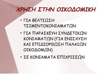ΧΡΗΣΗ ΣΤΗΝ ΟΙΚΟΔΟΜΙΚΗ
●
ΓΙΑ ΒΕΛΤΙΩΣΗ
ΤΣΙΜΕΝΤΟΚΟΝΙΑΜΑΤΩΝ
●
ΓΙΑ ΠΑΡΑΣΚΕΥΗ ΣΥΝΔΕΤΙΚΩΝ
ΚΟΝΙΑΜΑΤΩΝ (ΓΙΑ ΕΝΙΣΧΥΣΗ
ΚΑΙ ΕΠΙΔΙΟΡΘΩΣΗ ΠΑΛΑΙΩΝ
ΟΙΚΟΔΟΜΩΝ)
●
ΣΕ ΚΟΝΙΑΜΑΤΑ ΕΠΙΧΡΙΣΕΩΝ
 