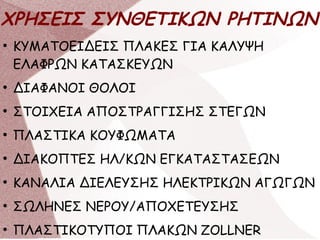 ΧΡΗΣΕΙΣ ΣΥΝΘΕΤΙΚΩΝ ΡΗΤΙΝΩΝ
●
ΚΥΜΑΤΟΕΙΔΕΙΣ ΠΛΑΚΕΣ ΓΙΑ ΚΑΛΥΨΗ
ΕΛΑΦΡΩΝ ΚΑΤΑΣΚΕΥΩΝ
●
ΔΙΑΦΑΝΟΙ ΘΟΛΟΙ
●
ΣΤΟΙΧΕΙΑ ΑΠΟΣΤΡΑΓΓΙΣΗΣ ΣΤΕΓΩΝ
●
ΠΛΑΣΤΙΚΑ ΚΟΥΦΩΜΑΤΑ
●
ΔΙΑΚΟΠΤΕΣ ΗΛ/ΚΩΝ ΕΓΚΑΤΑΣΤΑΣΕΩΝ
●
ΚΑΝΑΛΙΑ ΔΙΕΛΕΥΣΗΣ ΗΛΕΚΤΡΙΚΩΝ ΑΓΩΓΩΝ
●
ΣΩΛΗΝΕΣ ΝΕΡΟΥ/ΑΠΟΧΕΤΕΥΣΗΣ
●
ΠΛΑΣΤΙΚΟΤΥΠΟΙ ΠΛΑΚΩΝ ZOLLNER
 